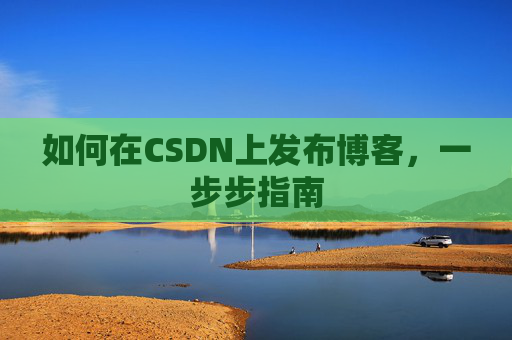 如何在CSDN上发布博客,一步步指南